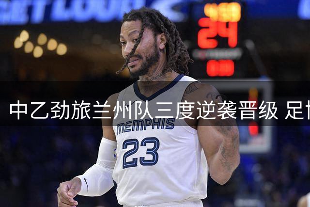 中乙劲旅兰州队三度逆袭晋级 足协杯八强上演强弱对决