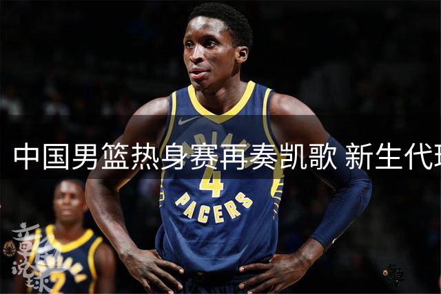 中国男篮热身赛再奏凯歌 新生代球员集体爆发力擒格鲁吉亚