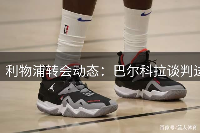 利物浦转会动态：巴尔科拉谈判进展及伤员回归时间表