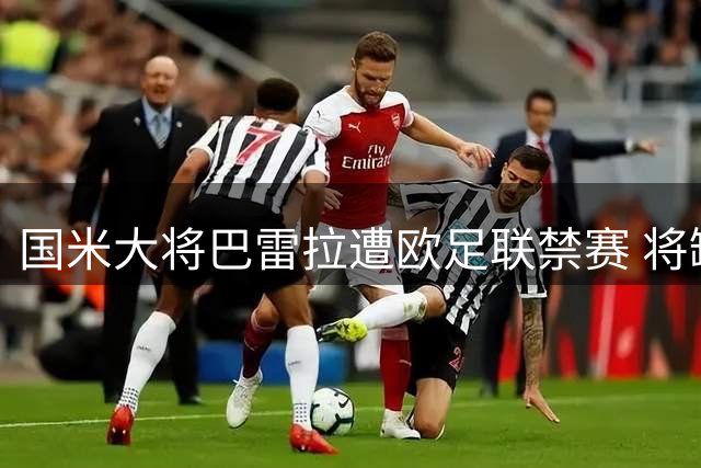 国米大将巴雷拉遭欧足联禁赛 将缺席对阵利物浦关键战