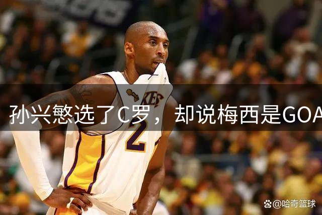 孙兴慜选了C罗，却说梅西是GOAT！这矛盾吗？不，这才是最真实的答案