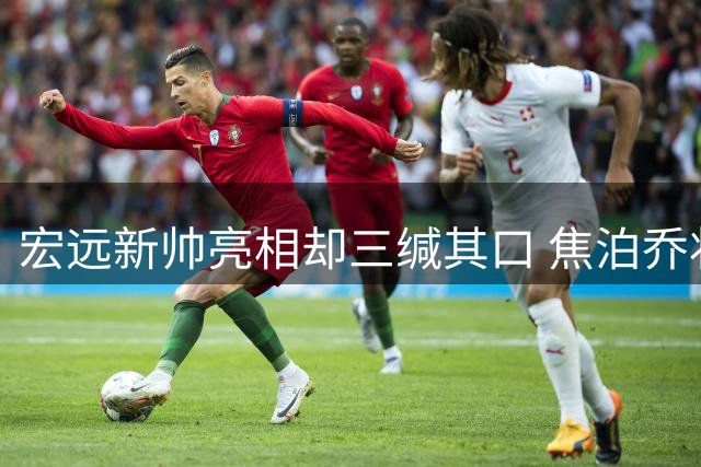 宏远新帅亮相却三缄其口 焦泊乔状态爆棚惊艳旧帅 胡明轩伤愈复出仍需调整