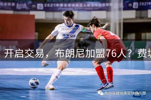 开启交易，布朗尼加盟76人？费城计划曝光，湖人官宣，詹姆斯支持