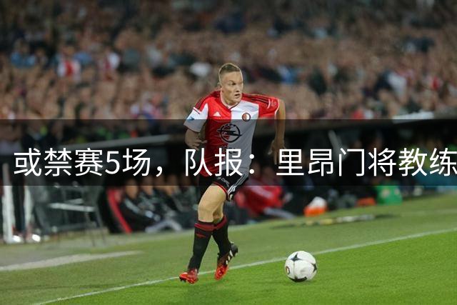 或禁赛5场，队报：里昂门将教练可能因试图攻击贡多齐受罚