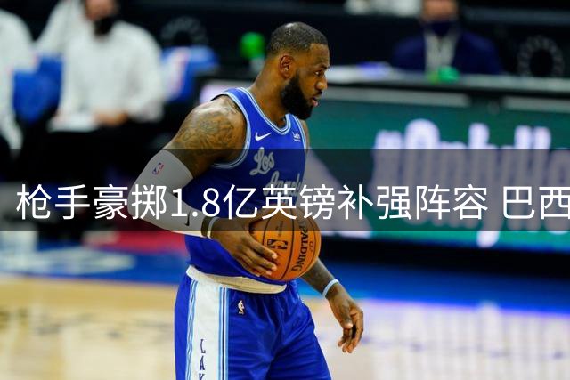 枪手豪掷1.8亿英镑补强阵容 巴西双星加盟在即引爆足坛