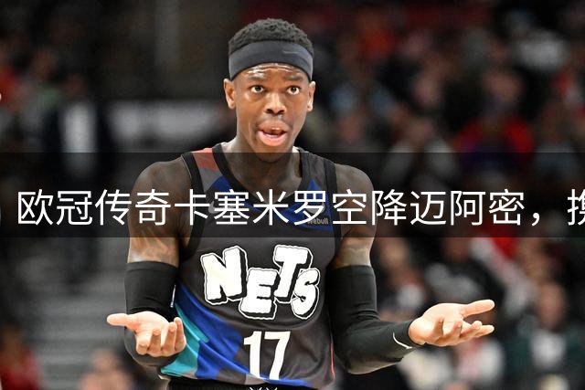 欧冠传奇卡塞米罗空降迈阿密，携手梅西征战新赛季