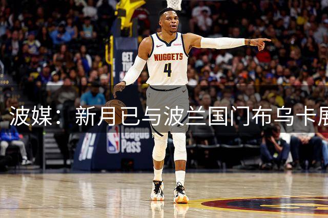 波媒：新月已与波兰国门布乌卡展开接触，计划在今夏引进他