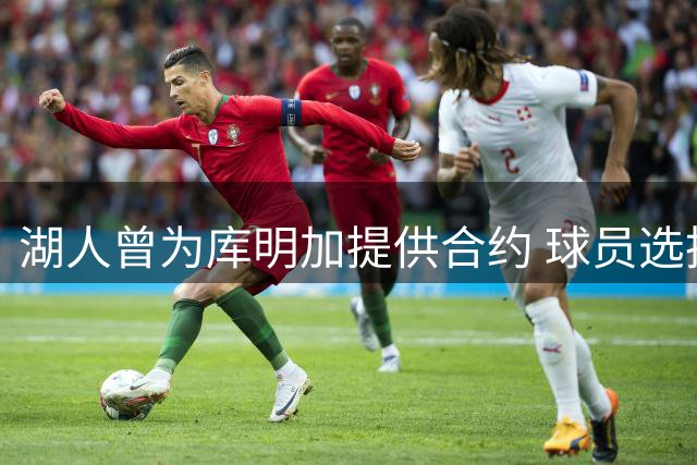湖人曾为库明加提供合约 球员选择观望市场行情