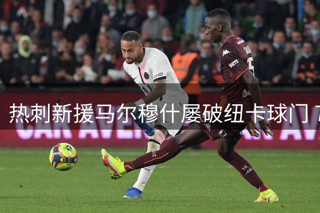 热刺新援马尔穆什屡破纽卡球门 7次破门彰显射手本色