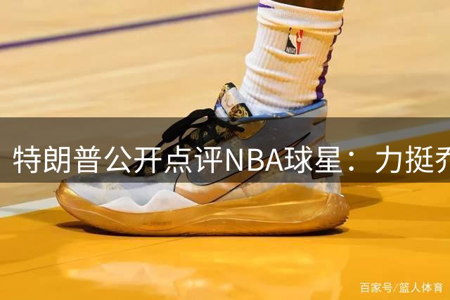 特朗普公开点评NBA球星：力挺乔丹GOAT地位，质疑詹姆斯种族倾向