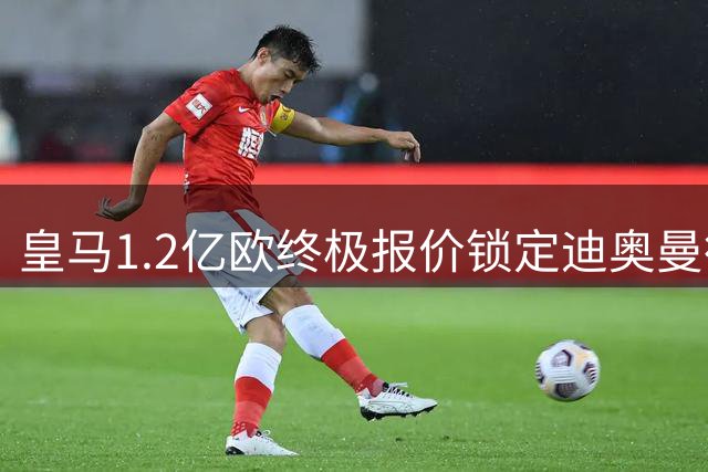 皇马1.2亿欧终极报价锁定迪奥曼德 巴黎因高价退出争夺战
