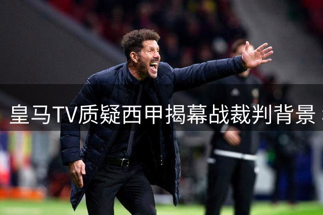 皇马TV质疑西甲揭幕战裁判背景 称其与争议时代有关联