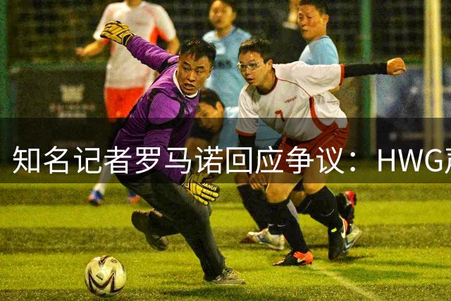 知名记者罗马诺回应争议：HWG声明时效性遭质疑 转会市场风云突变引热议