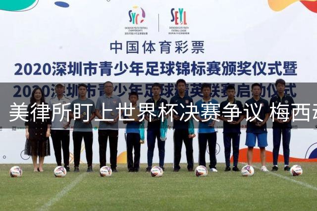 美律所盯上世界杯决赛争议 梅西动员视频成诉讼突破口