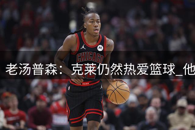 老汤普森：克莱仍然热爱篮球 他渴望第五枚总冠军戒指