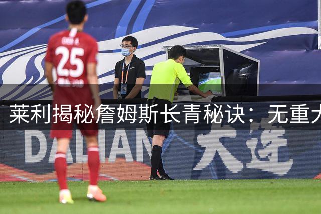 莱利揭秘詹姆斯长青秘诀：无重大伤病+极致自律铸就传奇生涯