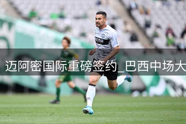 迈阿密国际重磅签约 巴西中场大将卡塞米罗加盟
