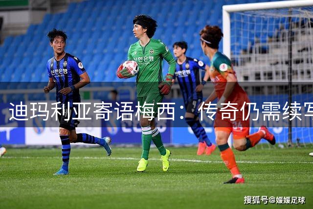 迪玛利亚寄语梅西：传奇仍需续写，39岁仍是巅峰