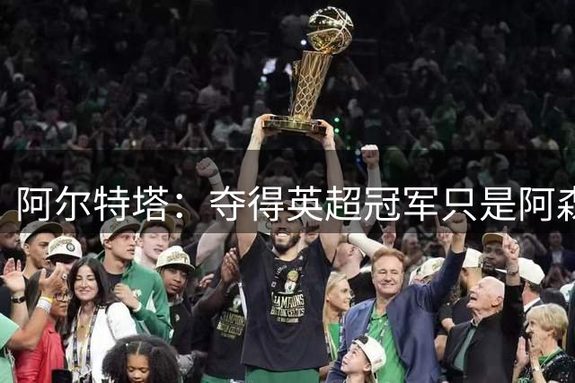 阿尔特塔：夺得英超冠军只是阿森纳新篇章的开始