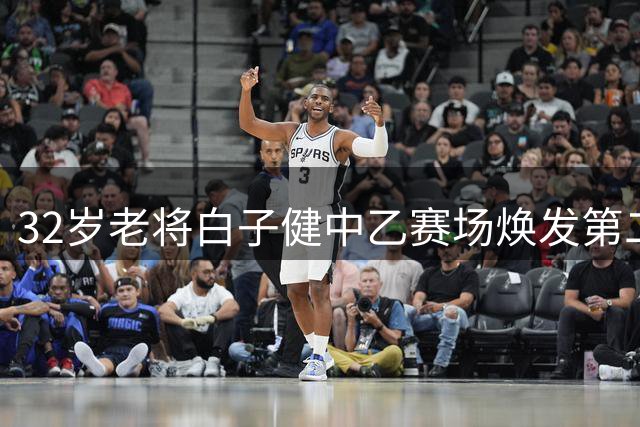 32岁老将白子健中乙赛场焕发第二春 单场3次突破展现过人实力