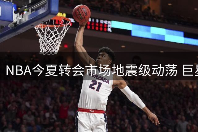 NBA今夏转会市场地震级动荡 巨星集体改换门庭创纪录