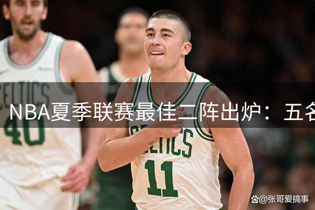 NBA夏季联赛最佳二阵出炉：五名新星闪耀赛场展现全能实力
